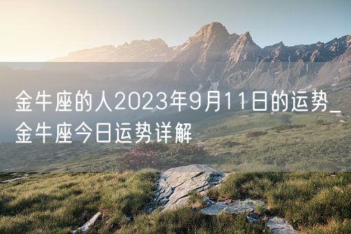 金牛座的人2023年9月11日的运势_金牛座今日运势详解(图1) 金牛座的人2023年9月11日的运势_金牛座今日运势详解(图1)