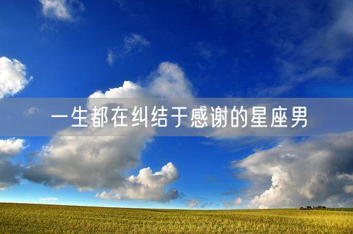 一生都在纠结于感谢的星座男(图1) 一生都在纠结于感谢的星座男(图1)