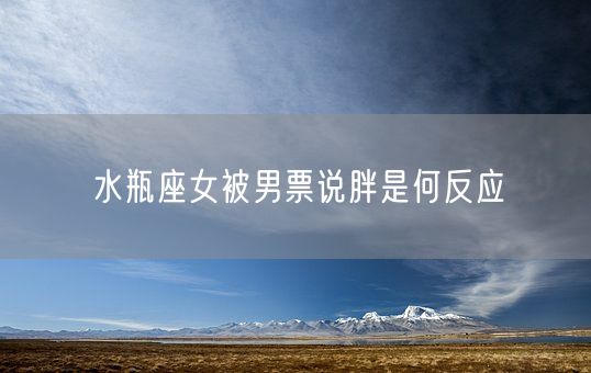 水瓶座女被男票说胖是何反应(图1)