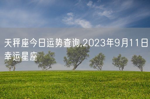 天秤座今日运势查询,2023年9月11日幸运星座(图1)