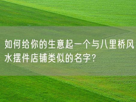 如何给你的生意起一个与八里桥风水摆件店铺类似的名字？(图1)