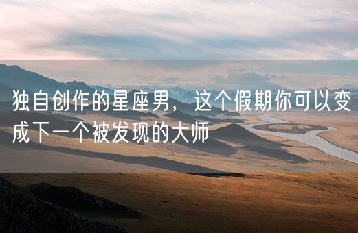 独自创作的星座男,这个假期你可以变成下一个被发现的大师(图1) 独自创作的星座男,这个假期你可以变成下一个被发现的大师(图1)