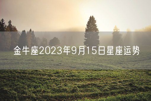 金牛座2023年9月15日星座运势(图1) 金牛座2023年9月15日星座运势(图1)