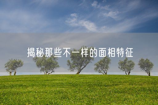 揭秘那些不一样的面相特征(图1) 揭秘那些不一样的面相特征(图1)