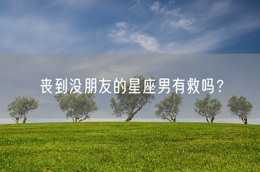 丧到没朋友的星座男有救吗？(图1)