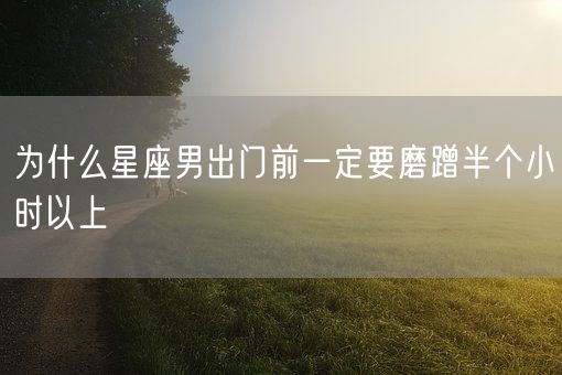 为什么星座男出门前一定要磨蹭半个小时以上(图1)