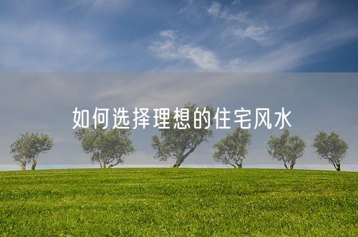 如何选择理想的住宅风水(图1)