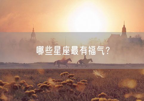 哪些星座最有福气?(图1) 哪些星座最有福气?(图1)