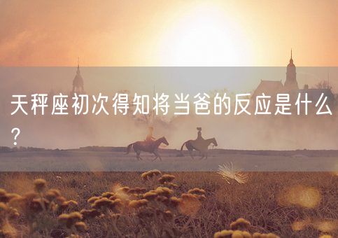 天秤座初次得知将当爸的反应是什么？(图1)