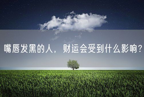 嘴唇发黑的人,财运会受到什么影响?(图1) 嘴唇发黑的人,财运会受到什么影响?(图1)