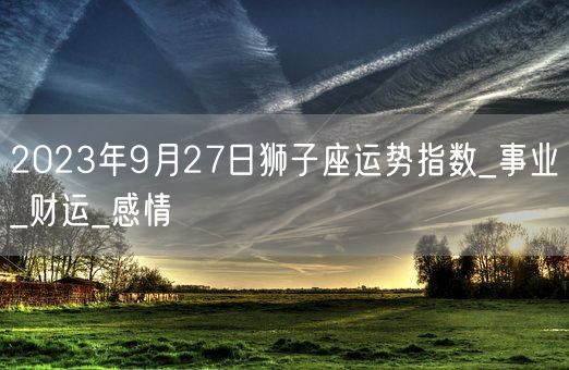 2023年9月27日狮子座运势指数_事业_财运_感情(图1)