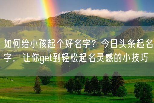 如何给小孩起个好名字？今日头条起名字，让你get到轻松起名灵感的小技巧(图1)