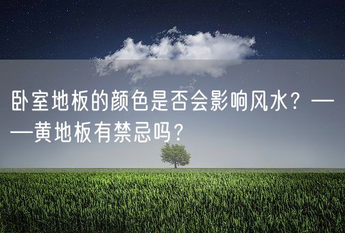 卧室地板的颜色是否会影响风水？——黄地板有禁忌吗？(图1)