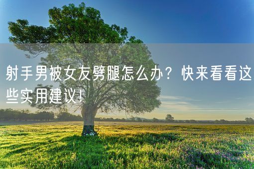 射手男被女友劈腿怎么办？快来看看这些实用建议！(图1)