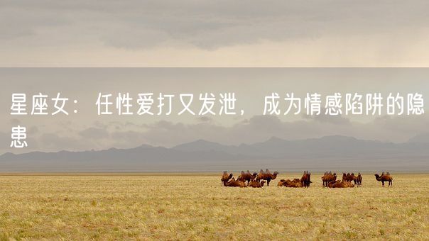 星座女：任性爱打又发泄，成为情感陷阱的隐患(图1)