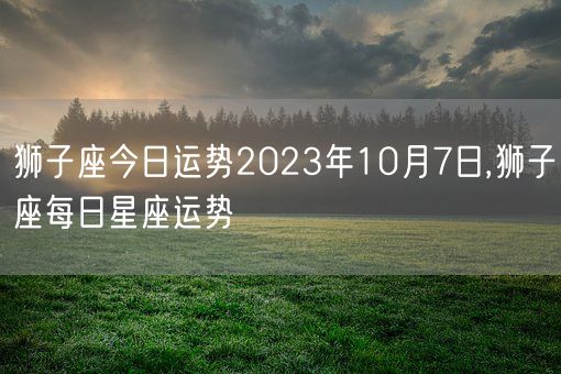 狮子座今日运势2023年10月7日,狮子座每日星座运势(图1)