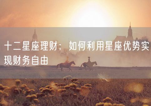 十二星座理财：如何利用星座优势实现财务自由(图1)