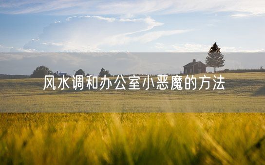 风水调和办公室小恶魔的方法(图1)