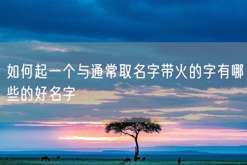 如何起一个与通常取名字带火的字有哪些的好名字(图1)