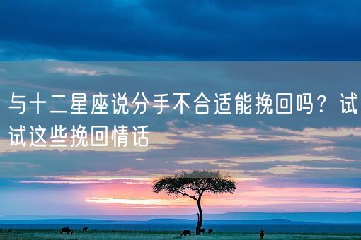 与十二星座说分手不合适能挽回吗？试试这些挽回情话(图1)