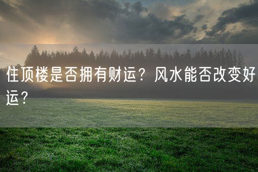 住顶楼是否拥有财运？风水能否改变好运？(图1)