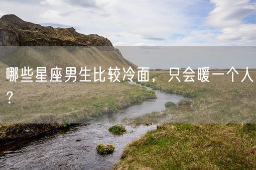哪些星座男生比较冷面，只会暖一个人？(图1)