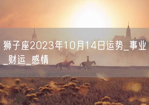 狮子座2023年10月14日运势_事业_财运_感情(图1)