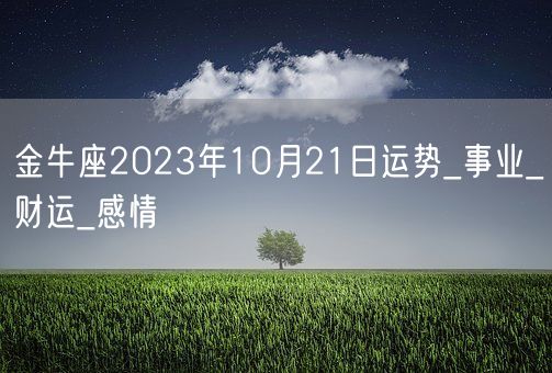 金牛座2023年10月21日运势_事业_财运_感情(图1) 金牛座2023年10月21日运势_事业_财运_感情(图1)