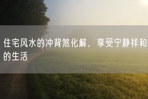 住宅风水的冲背煞化解，享受宁静祥和的生活(图1)