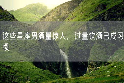 这些星座男酒量惊人，过量饮酒已成习惯(图1)
