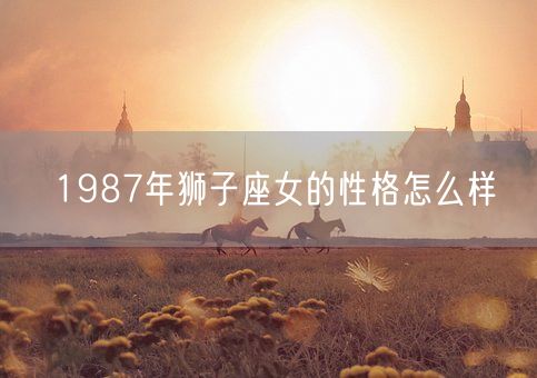 1987年狮子座女的性格怎么样(图1)