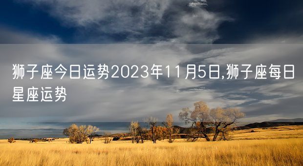 狮子座今日运势2023年11月5日,狮子座每日星座运势(图1)