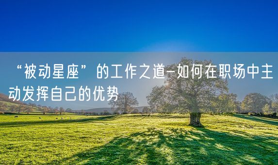 “被动星座”的工作之道-如何在职场中主动发挥自己的优势(图1) “被动星座”的工作之道-如何在职场中主动发挥自己的优势(图1)