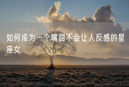 如何成为一个嘴甜不会让人反感的星座女(图1) 如何成为一个嘴甜不会让人反感的星座女(图1)