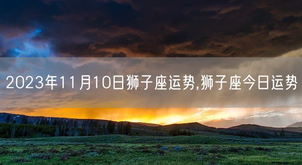 2023年11月10日狮子座运势,狮子座今日运势(图1)