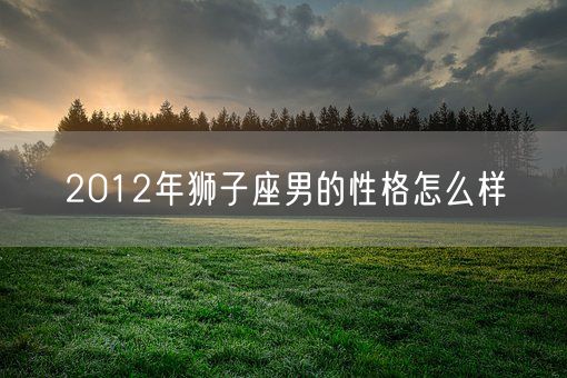 2012年狮子座男的性格怎么样(图1)