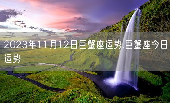 2023年11月12日巨蟹座运势,巨蟹座今日运势(图1)