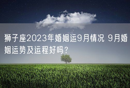 狮子座2023年婚姻运9月情况 9月婚姻运势及运程好吗？(图1)