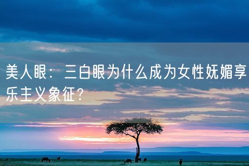 美人眼：三白眼为什么成为女性妩媚享乐主义象征？(图1)