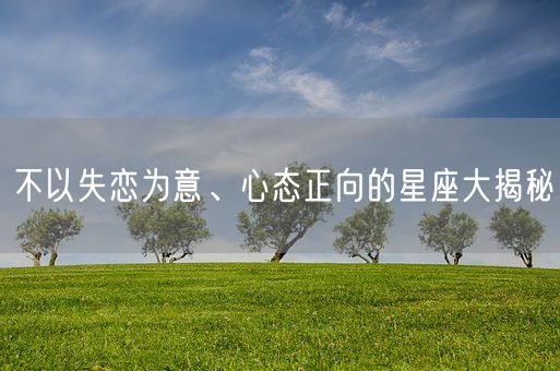 不以失恋为意、心态正向的星座大揭秘(图1)
