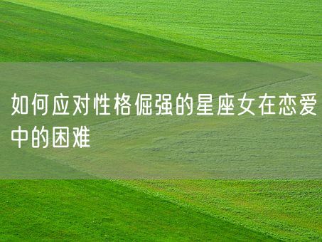 如何应对性格倔强的星座女在恋爱中的困难(图1) 如何应对性格倔强的星座女在恋爱中的困难(图1)