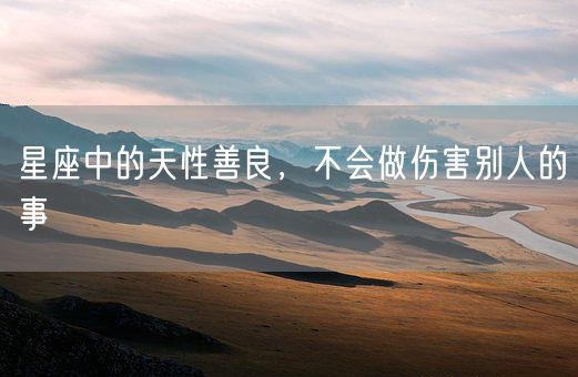 星座中的天性善良,不会做伤害别人的事(图1) 星座中的天性善良,不会做伤害别人的事(图1)