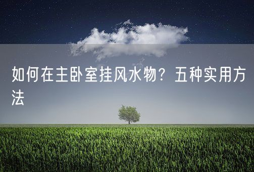 如何在主卧室挂风水物？五种实用方法(图1)