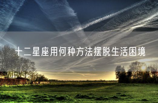 十二星座用何种方法摆脱生活困境(图1)