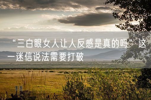 “三白眼女人让人反感是真的吗”这一迷信说法需要打破(图1)
