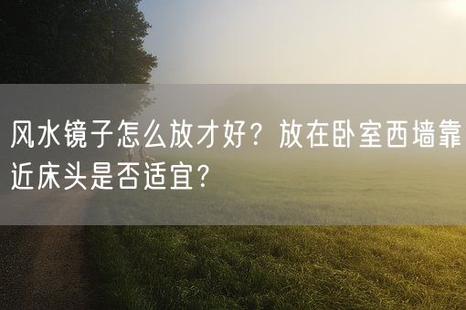 风水镜子怎么放才好？放在卧室西墙靠近床头是否适宜？(图1)