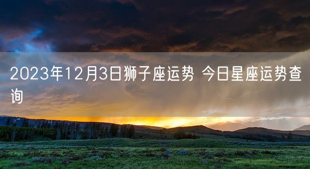 2023年12月3日狮子座运势 今日星座运势查询(图1)