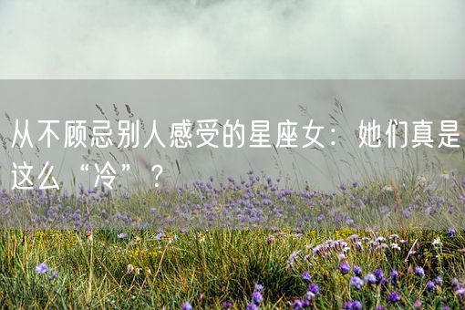 从不顾忌别人感受的星座女:她们真是这么“冷”?(图1) 从不顾忌别人感受的星座女:她们真是这么“冷”?(图1)