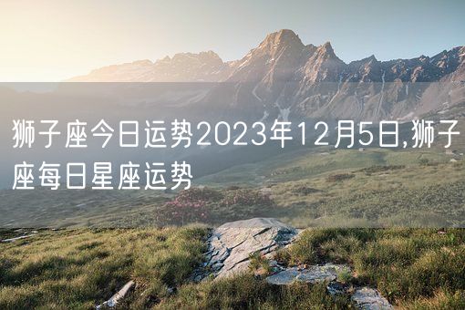 狮子座今日运势2023年12月5日,狮子座每日星座运势(图1)