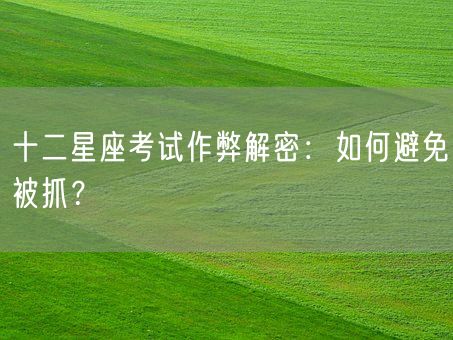 十二星座考试作弊解密：如何避免被抓？(图1)